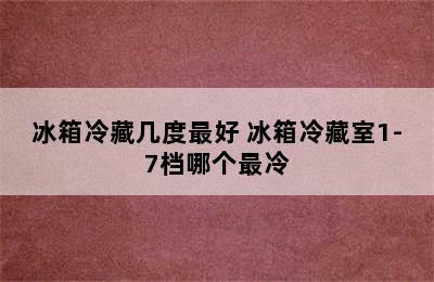 冰箱冷藏几度最好 冰箱冷藏室1-7档哪个最冷